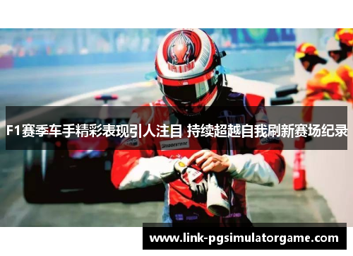 F1赛季车手精彩表现引人注目 持续超越自我刷新赛场纪录