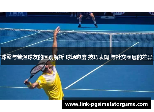 球霸与普通球友的区别解析 球场态度 技巧表现 与社交圈层的差异