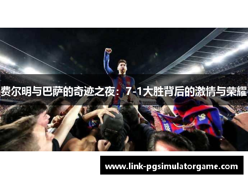 费尔明与巴萨的奇迹之夜：7-1大胜背后的激情与荣耀