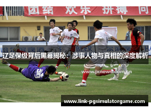 辽足保级背后黑幕揭秘：涉事人物与真相的深度解析