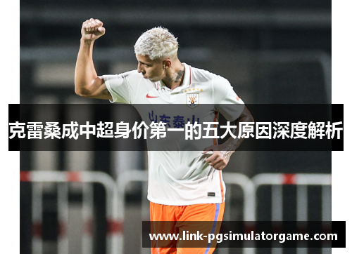 克雷桑成中超身价第一的五大原因深度解析