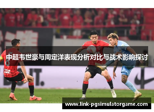 中超韦世豪与周定洋表现分析对比与战术影响探讨