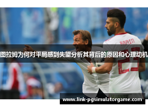 图拉姆为何对平局感到失望分析其背后的原因和心理动机