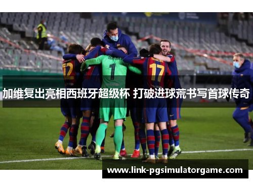 加维复出亮相西班牙超级杯 打破进球荒书写首球传奇