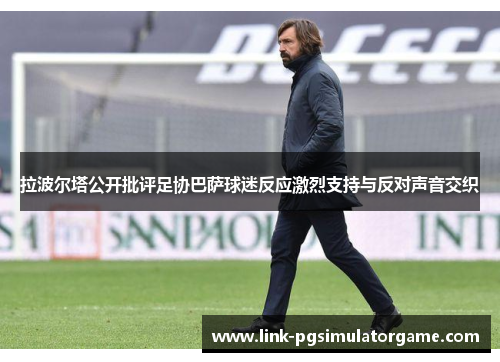 拉波尔塔公开批评足协巴萨球迷反应激烈支持与反对声音交织