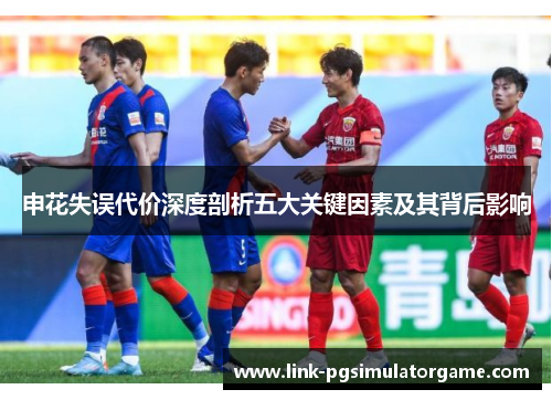 申花失误代价深度剖析五大关键因素及其背后影响