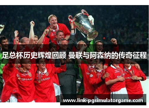 足总杯历史辉煌回顾 曼联与阿森纳的传奇征程