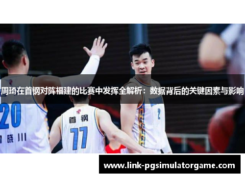 周琦在首钢对阵福建的比赛中发挥全解析：数据背后的关键因素与影响