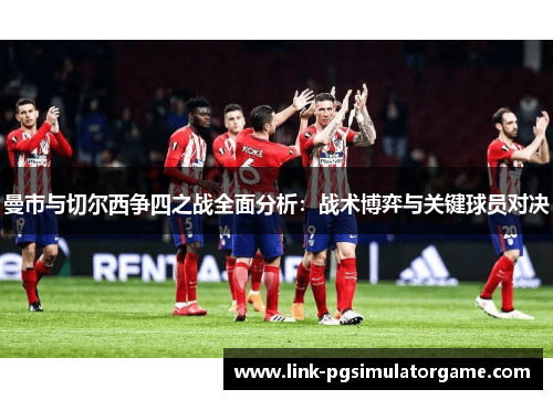 曼市与切尔西争四之战全面分析：战术博弈与关键球员对决