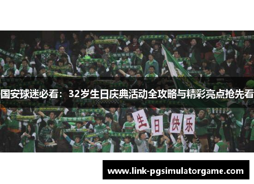国安球迷必看：32岁生日庆典活动全攻略与精彩亮点抢先看