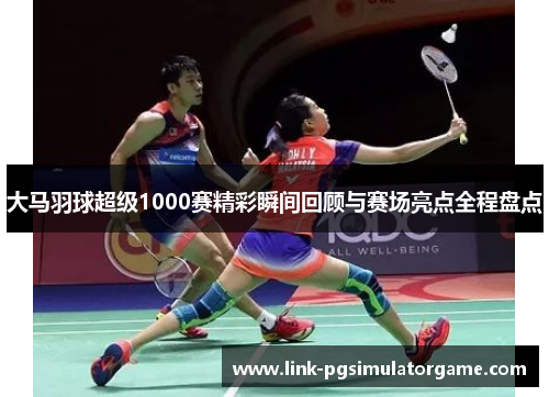 大马羽球超级1000赛精彩瞬间回顾与赛场亮点全程盘点