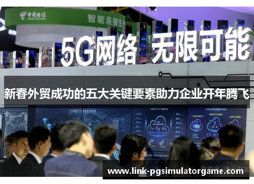 新春外贸成功的五大关键要素助力企业开年腾飞