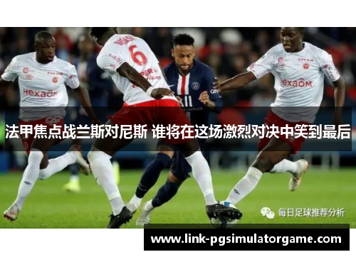 法甲焦点战兰斯对尼斯 谁将在这场激烈对决中笑到最后