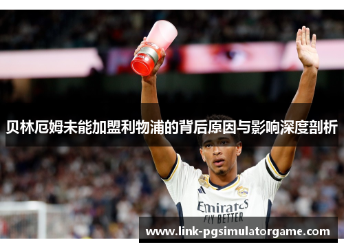 贝林厄姆未能加盟利物浦的背后原因与影响深度剖析