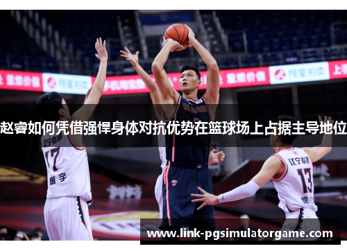 赵睿如何凭借强悍身体对抗优势在篮球场上占据主导地位