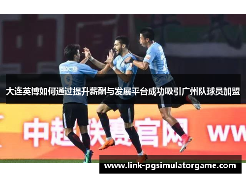 大连英博如何通过提升薪酬与发展平台成功吸引广州队球员加盟
