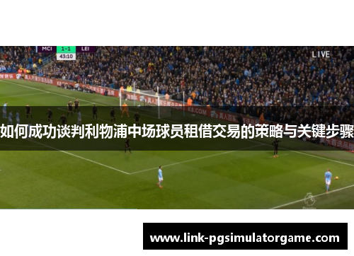 如何成功谈判利物浦中场球员租借交易的策略与关键步骤
