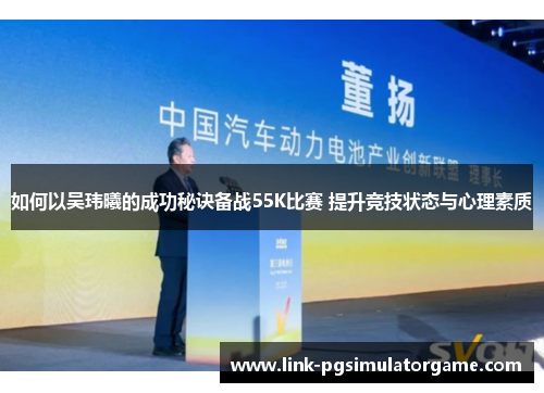 如何以吴玮曦的成功秘诀备战55K比赛 提升竞技状态与心理素质