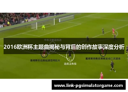 2016欧洲杯主题曲揭秘与背后的创作故事深度分析
