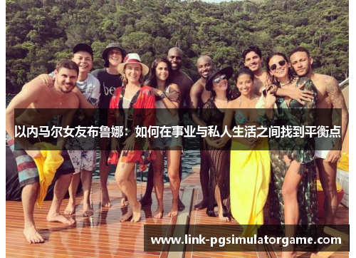 以内马尔女友布鲁娜：如何在事业与私人生活之间找到平衡点