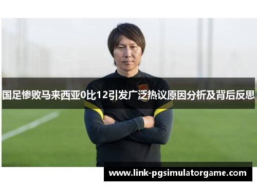 国足惨败马来西亚0比12引发广泛热议原因分析及背后反思