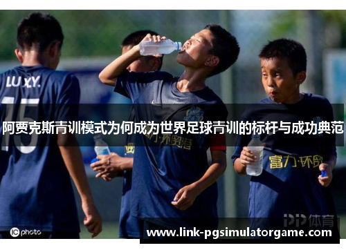阿贾克斯青训模式为何成为世界足球青训的标杆与成功典范