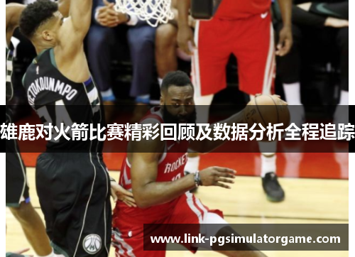 雄鹿对火箭比赛精彩回顾及数据分析全程追踪