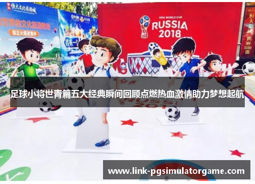 足球小将世青篇五大经典瞬间回顾点燃热血激情助力梦想起航