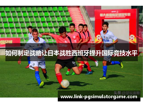 如何制定战略让日本战胜西班牙提升国际竞技水平