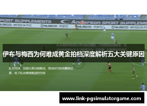 伊布与梅西为何难成黄金拍档深度解析五大关键原因