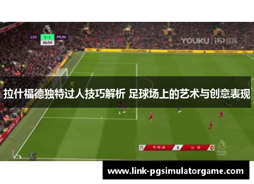 拉什福德独特过人技巧解析 足球场上的艺术与创意表现