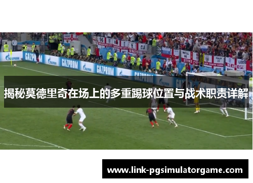 揭秘莫德里奇在场上的多重踢球位置与战术职责详解