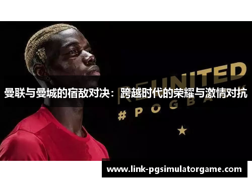 曼联与曼城的宿敌对决：跨越时代的荣耀与激情对抗