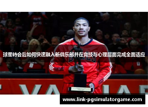 球星转会后如何快速融入新俱乐部并在竞技与心理层面完成全面适应