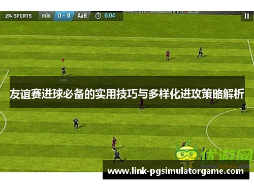 友谊赛进球必备的实用技巧与多样化进攻策略解析