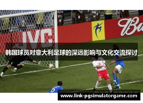 韩国球员对意大利足球的深远影响与文化交流探讨