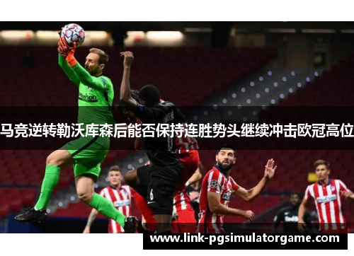 马竞逆转勒沃库森后能否保持连胜势头继续冲击欧冠高位