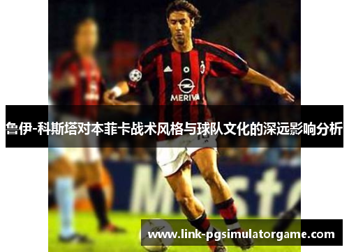 鲁伊-科斯塔对本菲卡战术风格与球队文化的深远影响分析