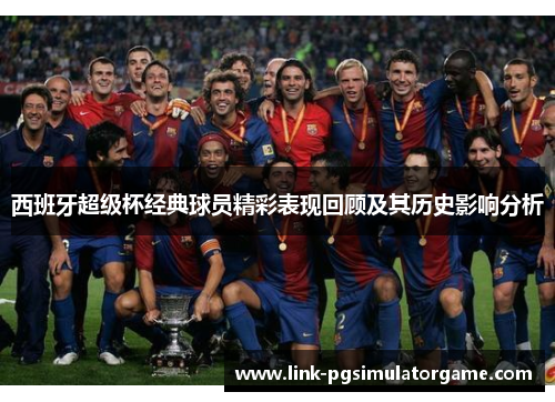 西班牙超级杯经典球员精彩表现回顾及其历史影响分析