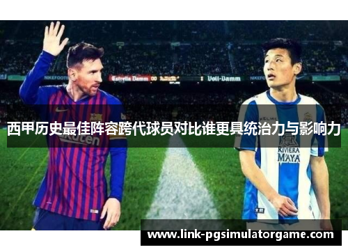 西甲历史最佳阵容跨代球员对比谁更具统治力与影响力