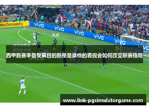 西甲新赛季备受瞩目的新星是谁他的表现会如何改变联赛格局