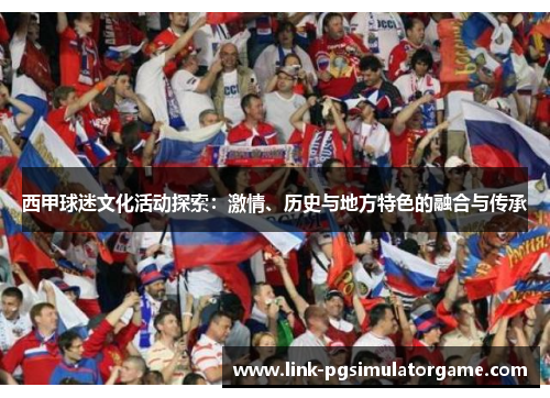 西甲球迷文化活动探索:激情、历史与地方特色的融合与传承 西甲球迷文化活动探索:激情、历史与地方特色的融合与传承