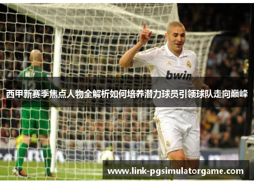 西甲新赛季焦点人物全解析如何培养潜力球员引领球队走向巅峰