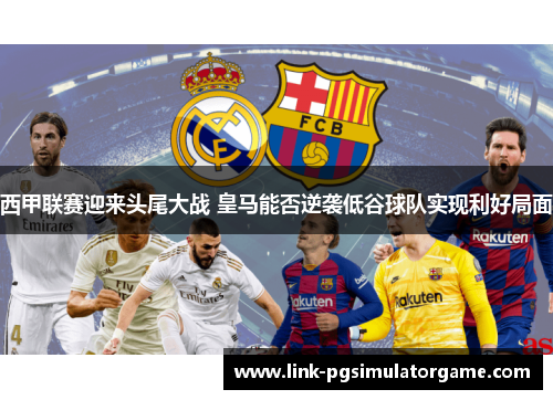 西甲联赛迎来头尾大战 皇马能否逆袭低谷球队实现利好局面 西甲联赛迎来头尾大战 皇马能否逆袭低谷球队实现利好局面