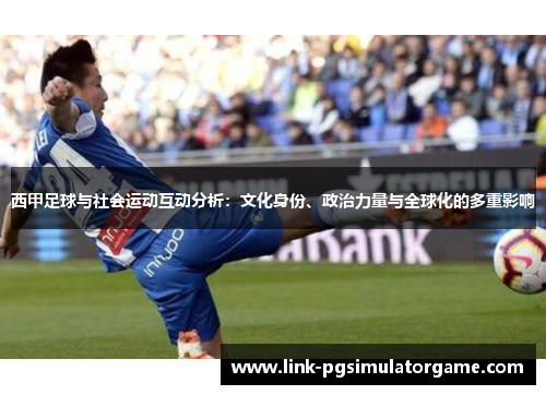 西甲足球与社会运动互动分析:文化身份、政治力量与全球化的多重影响 西甲足球与社会运动互动分析:文化身份、政治力量与全球化的多重影响