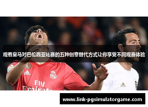 观看皇马对巴伦西亚比赛的五种创意替代方式让你享受不同观赛体验 观看皇马对巴伦西亚比赛的五种创意替代方式让你享受不同观赛体验