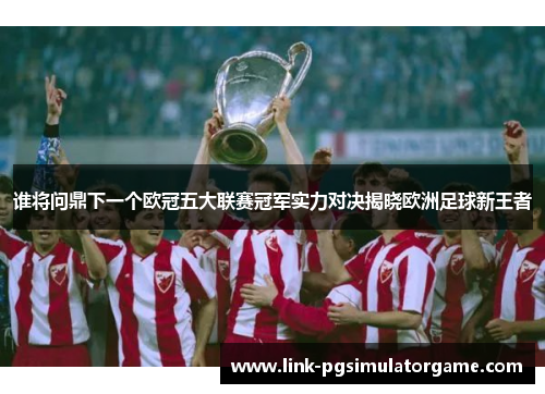 谁将问鼎下一个欧冠五大联赛冠军实力对决揭晓欧洲足球新王者 谁将问鼎下一个欧冠五大联赛冠军实力对决揭晓欧洲足球新王者