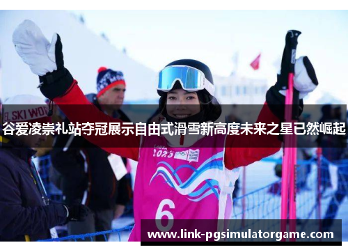 谷爱凌崇礼站夺冠展示自由式滑雪新高度未来之星已然崛起 谷爱凌崇礼站夺冠展示自由式滑雪新高度未来之星已然崛起