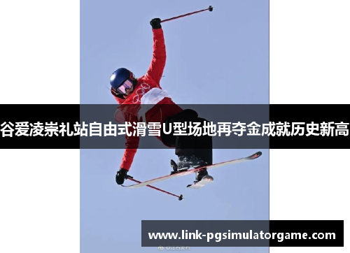 谷爱凌崇礼站自由式滑雪U型场地再夺金成就历史新高 谷爱凌崇礼站自由式滑雪U型场地再夺金成就历史新高