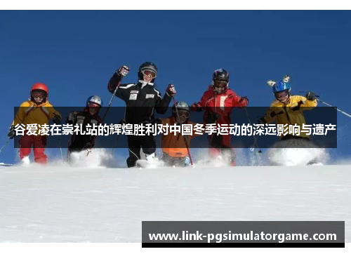 谷爱凌在崇礼站的辉煌胜利对中国冬季运动的深远影响与遗产 谷爱凌在崇礼站的辉煌胜利对中国冬季运动的深远影响与遗产